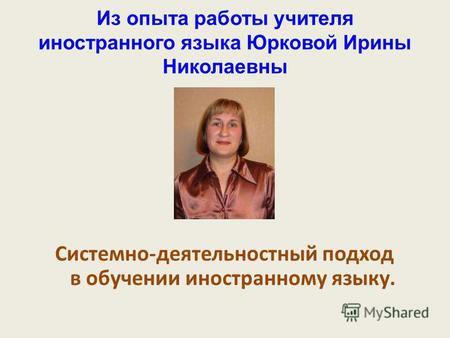 Из опыта работы учителя иностранного языка Юрковой Ирины Николаевны Системно-деятельностный подход в обучении иностранному языку.