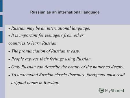 Russian as an international language Russian may be an international language. It is important for teenagers from other countries to learn Russian. The.