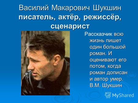 Василий Макарович Шукшин писатель, актёр, режиссёр, сценарист всю жизнь пишет один большой роман. И оценивают его потом, когда роман дописан и автор умер.
