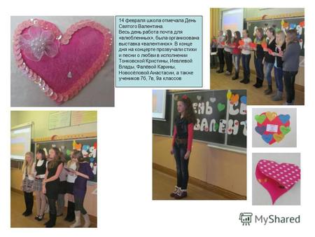 14 февраля школа отмечала День Святого Валентина. Весь день работа почта для «влюбленных», была организована выставка «валентинок». В конце дня на концерте.