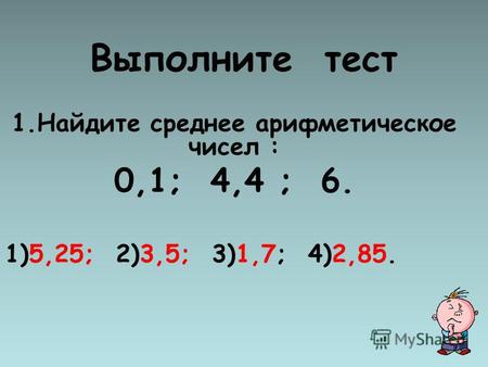 Выполните тест 1.Найдите среднее арифметическое чисел : 0,1; 4,4 ; 6. 1)5,25; 2)3,5; 3)1,7; 4)2,85.