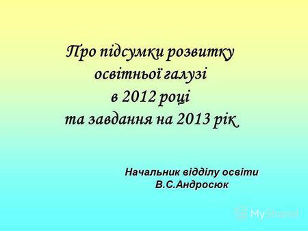 Про підсумки розвитку освітньої галузі в 2012 році та завдання на 2013 рік Начальник відділу освіти В.С.Андросюк.