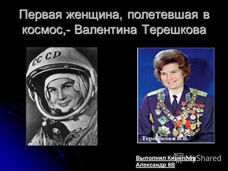 Первая женщина, полетевшая в космос,- Валентина Терешкова Выполнил Кириллов Александр 6 В.