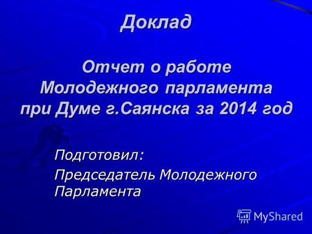 Доклад Отчет о работе Молодежного парламента при Думе г.Саянска за 2014 год Подготовил: Председатель Молодежного Парламента.
