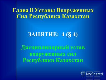 Глава ll Уставы Вооруженных Сил Республики Казахстан ЗАНЯТИЕ: 4 (§ 4) Дисциплинарный устав вооруженных сил Республики Казахстан.