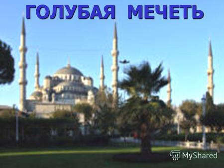 ГОЛУБАЯ МЕЧЕТЬ. Мечеть Султанахмед (Мечеть Султана Ахмета, «Голубая мечеть», тур. Sultanahmet Camii) самая большая и одна из самых красивых мечетей Стамбула.
