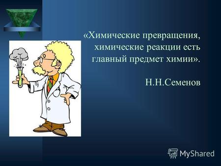 «Химические превращения, химические реакции есть главный предмет химии». Н.Н.Семенов.