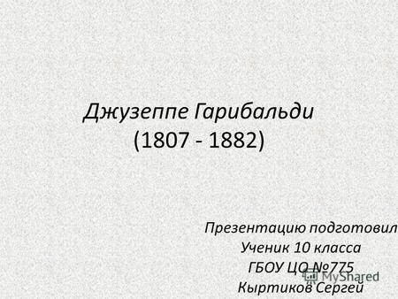 Джузеппе Гарибальди (1807 - 1882) Презентацию подготовил Ученик 10 класса ГБОУ ЦО 775 Кыртиков Сергей.