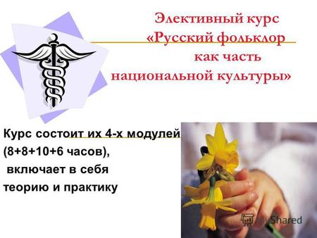 Элективный курс «Русский фольклор как часть национальной культуры» Курс состоит их 4-х модулей (8+8+10+6 часов), включает в себя теорию и практику.