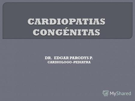 DR. EDGAR PARODYS P. CARDIOLOGO -PEDIATRA. Anomalía estructural o funcional del corazón y/o de los grandes vasos que tiene su origen en el periodo embrionario.