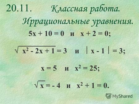 20.11. Классная работа. Иррациональные уравнения. 5 х + 10 = 0 и х + 2 = 0; х 2 - 2 х + 1 = 3 и х - 1 = 3; х = 5 и х 2 = 25; х = - 4 и х 2 + 1 = 0.
