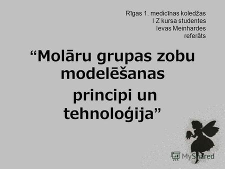 Rīgas 1. medicīnas koledžas I Z kursa studentes Ievas Meinhardes referāts Molāru grupas zobu modelēšanas principi un tehnoloģija.