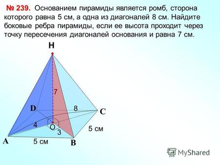 С А В Н 239. 239. Основанием пирамиды является ромб, сторона которого равна 5 см, а одна из диагоналей 8 см. Найдите боковые ребра пирамиды, если ее высота.