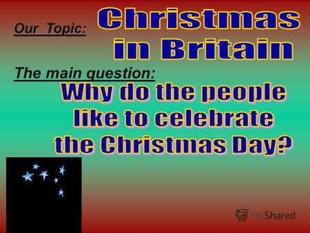 Our Topic: The main question: It is celebrated on the 25 th of December. It is celebrated on the 25 th of December.. It is the greatest holiday in Britain.