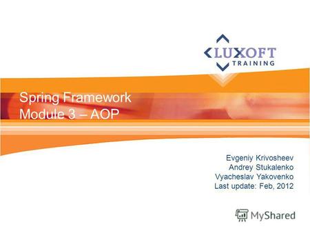 Evgeniy Krivosheev Andrey Stukalenko Vyacheslav Yakovenko Last update: Feb, 2012 Spring Framework Module 3 – AOP.