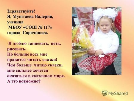 Здравствуйте! Я, Муштаева Валерия, ученица МБОУ «СОШ 117» города Сорочинска. Я люблю танцевать, петь, рисовать. Но больше всех мне нравится читать сказки.