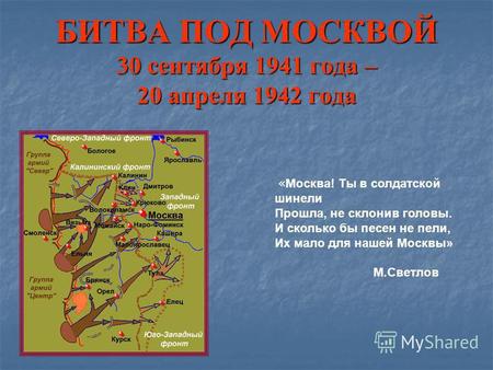 БИТВА ПОД МОСКВОЙ 30 сентября 1941 года – 20 апреля 1942 года « Москва! Ты в солдатской шинели Прошла, не склонив головы. И сколько бы песен не пели, Их.