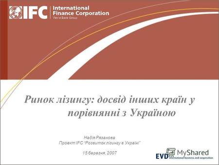 Ринок лізингу: досвід інших країн у порівнянні з Україною Надія Рязанова Проект IFC Розвиток лізингу в Україні 15 березня, 2007.