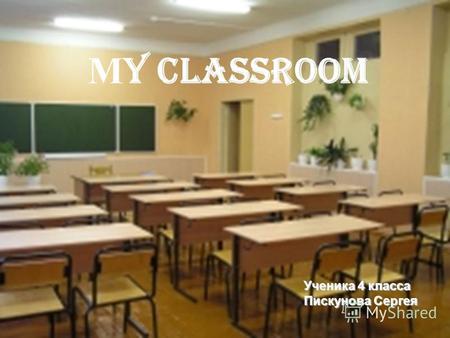 М y classroom Ученика 4 класса Пискунова Сергея. Мy classroom is comfortable and always clean. ( Мой класс удобный и всегда чистый). ( Мой класс удобный.