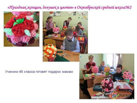 «Праздник женщин, девушек и цветов» в Октябрьской средней школе 2 Ученики 4 б класса готовят подарок мамам.