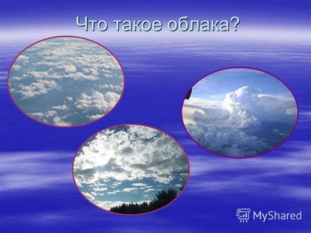 Что такое облака?. Облака – это водяной пар, поднявшийся с поверхности воды или суши.