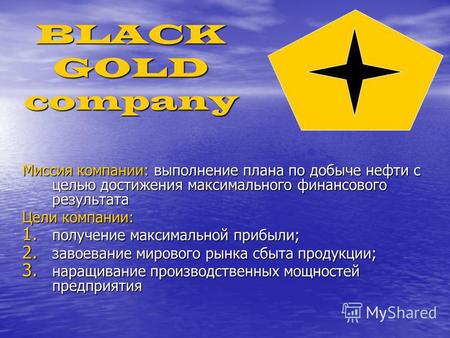 BLACK GOLD company Миссия компании: выполнение плана по добыче нефти с целью достижения максимального финансового результата Цели компании: 1. получение.