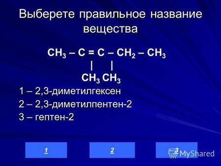 Выберете правильное название вещества 1 – 2,3-диметилгексен 2 – 2,3-диметилпентен-2 3 – гептен-2 321 СН 3 – С = C – СН 2 – СН 3 | | CH 3 CH 3.