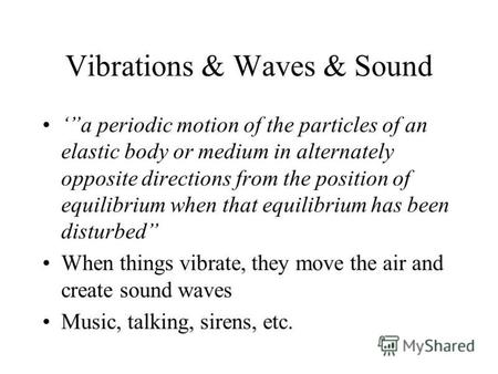 Vibrations & Waves & Sound a periodic motion of the particles of an elastic body or medium in alternately opposite directions from the position of equilibrium.