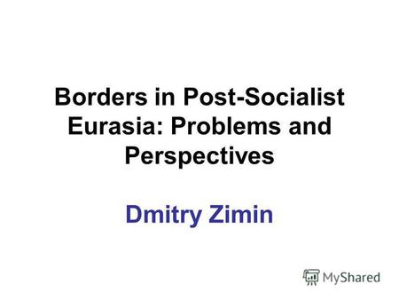 Borders in Post-Socialist Eurasia: Problems and Perspectives Dmitry Zimin.