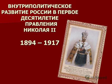 ВНУТРИПОЛИТИЧЕСКОЕ РАЗВИТИЕ РОССИИ В ПЕРВОЕ ДЕСЯТИЛЕТИЕ ПРАВЛЕНИЯ НИКОЛАЯ II 1894 – 1917.