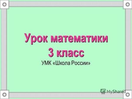 Урок математики 3 класс Урок математики 3 класс УМК «Школа России»