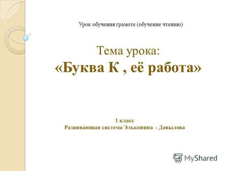 Тема урока: «Буква К, её работа» Урок обучения грамоте (обучение чтению) 1 класс Развивающая система Эльконина - Давылова.
