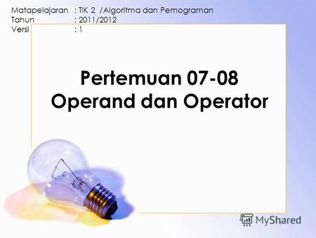 Pertemuan 07-08 Operand dan Operator Matapelajaran: TIK 2 /Algoritma dan Pemograman Tahun: 2011/2012 Versi: 1 1.