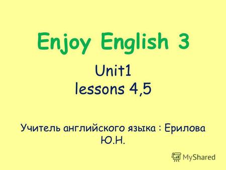 Enjoy English 3 Unit1 lessons 4,5 Учитель английского языка : Ерилова Ю.Н.
