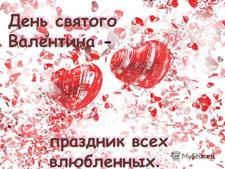 День святого Валентина - День святого Валентина - праздник всех влюбленных. праздник всех влюбленных.