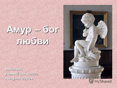 Амур – бог любви Выполнил ученик 5 «В» класса Пискунов Сергей.