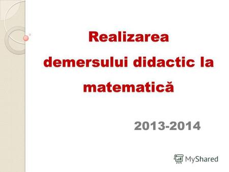 Realizarea demersului didactic la matematică 2013-2014.