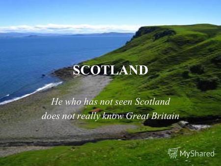 SCOTLAND He who has not seen Scotland does not really know Great Britain.