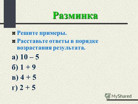 Разминка Решите примеры. Расставьте ответы в порядке возрастания результата. а) 10 – 5 б) 1 + 9 в) 4 + 5 г) 2 + 5.