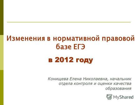 1 Изменения в нормативной правовой базе ЕГЭ в 2012 году Конищева Елена Николаевна, начальник отдела контроля и оценки качества образования.