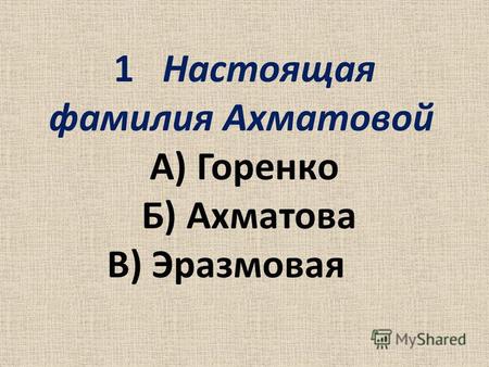 1 Настоящая фамилия Ахматовой А) Горенко Б) Ахматова В) Эразмовая.