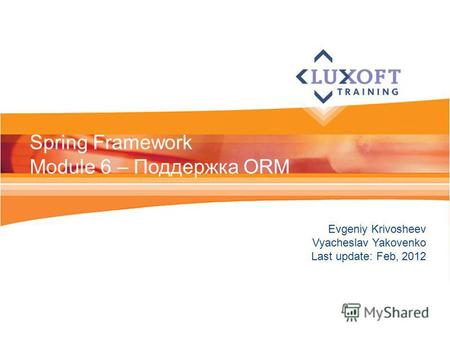 Evgeniy Krivosheev Vyacheslav Yakovenko Last update: Feb, 2012 Spring Framework Module 6 – Поддержка ORM.