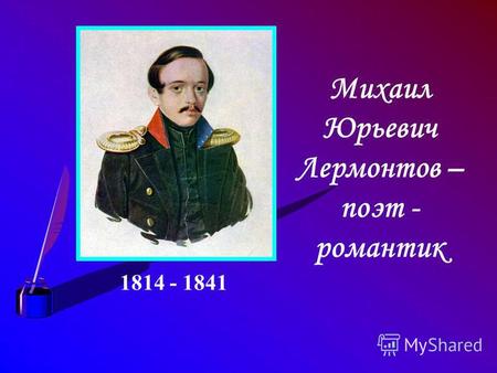 Михаил Юрьевич Лермонтов – поэт - романтик 1814 - 1841.