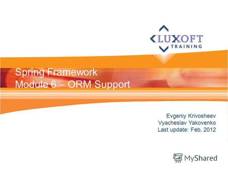Evgeniy Krivosheev Vyacheslav Yakovenko Last update: Feb, 2012 Spring Framework Module 6 – ORM Support.
