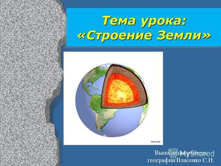 Тема урока: «Строение Земли» Выполнила учитель географии Власенко С.Н.