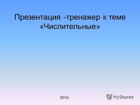 Презентация -тренажер к теме «Числительные» 2012 г.