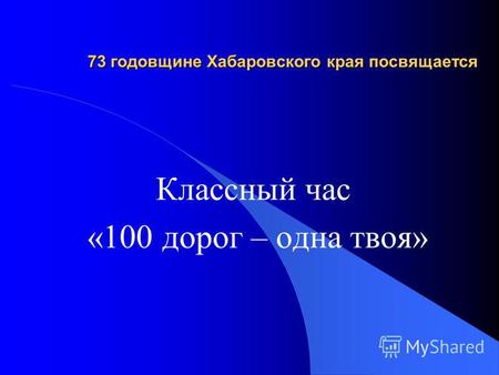 73 годовщине Хабаровского края посвящается Классный час «100 дорог – одна твоя»