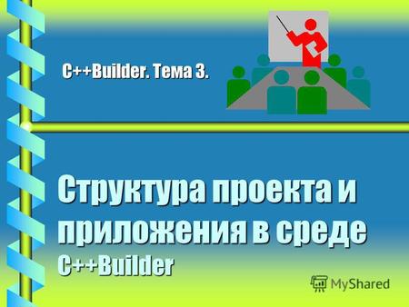 Структура проекта и приложения в среде C++Builder C++Builder. Тема 3.