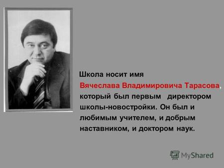 Школа носит имя Вячеслава Владимировича Тарасова, который был первым директором школы-новостройки. Он был и любимым учителем, и добрым наставником, и доктором.