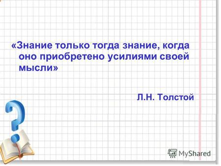 «Знание только тогда знание, когда оно приобретено усилиями своей мысли» Л.Н. Толстой.